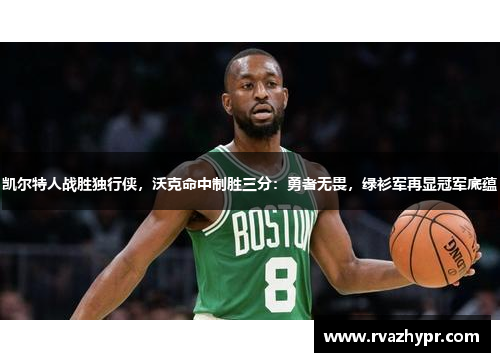 凯尔特人战胜独行侠，沃克命中制胜三分：勇者无畏，绿衫军再显冠军底蕴